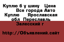 Куплю б/у шину › Цена ­ 1 000 - Все города Авто » Куплю   . Ярославская обл.,Переславль-Залесский г.